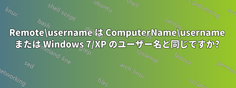 Remote\username は ComputerName\username または Windows 7/XP のユーザー名と同じですか?