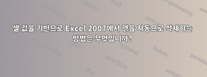 셀 값을 기반으로 Excel 2007에서 행을 자동으로 삭제하는 방법은 무엇입니까?