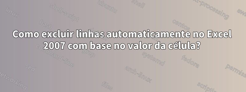 Como excluir linhas automaticamente no Excel 2007 com base no valor da célula?