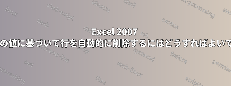 Excel 2007 でセルの値に基づいて行を自動的に削除するにはどうすればよいですか?