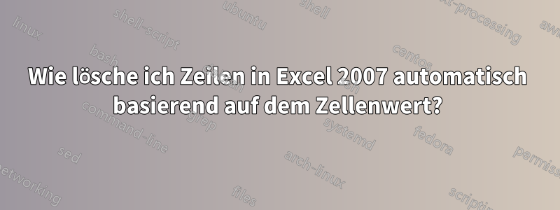 Wie lösche ich Zeilen in Excel 2007 automatisch basierend auf dem Zellenwert?