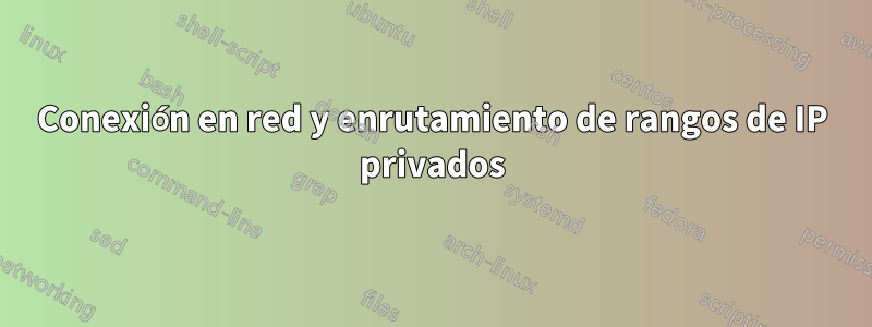 Conexión en red y enrutamiento de rangos de IP privados