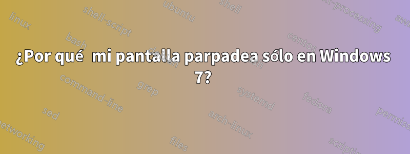 ¿Por qué mi pantalla parpadea sólo en Windows 7?