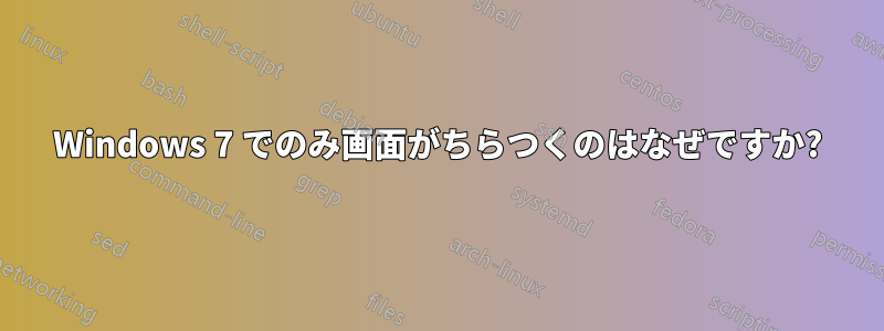 Windows 7 でのみ画面がちらつくのはなぜですか?