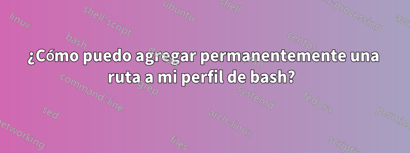 ¿Cómo puedo agregar permanentemente una ruta a mi perfil de bash? 