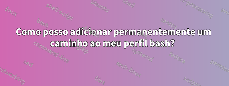 Como posso adicionar permanentemente um caminho ao meu perfil bash? 