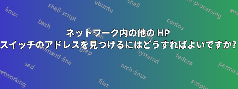 ネットワーク内の他の HP スイッチのアドレスを見つけるにはどうすればよいですか?