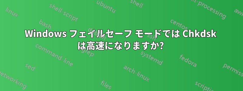 Windows フェイルセーフ モードでは Chkdsk は高速になりますか?