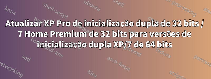 Atualizar XP Pro de inicialização dupla de 32 bits / 7 Home Premium de 32 bits para versões de inicialização dupla XP/7 de 64 bits