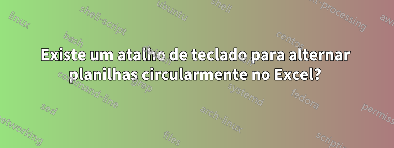 Existe um atalho de teclado para alternar planilhas circularmente no Excel?