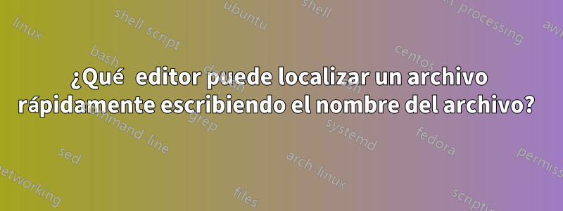 ¿Qué editor puede localizar un archivo rápidamente escribiendo el nombre del archivo? 