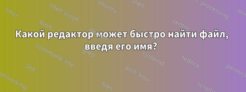 Какой редактор может быстро найти файл, введя его имя? 