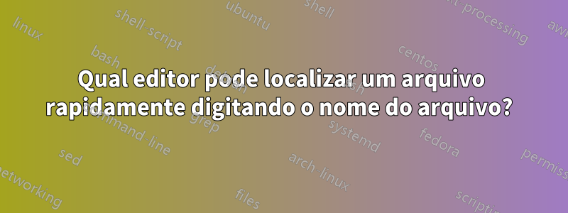 Qual editor pode localizar um arquivo rapidamente digitando o nome do arquivo? 