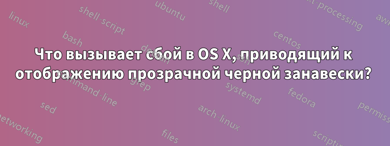 Что вызывает сбой в OS X, приводящий к отображению прозрачной черной занавески?