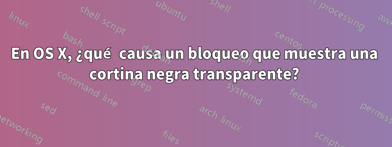 En OS X, ¿qué causa un bloqueo que muestra una cortina negra transparente?