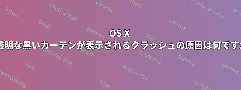 OS X で透明な黒いカーテンが表示されるクラッシュの原因は何ですか?