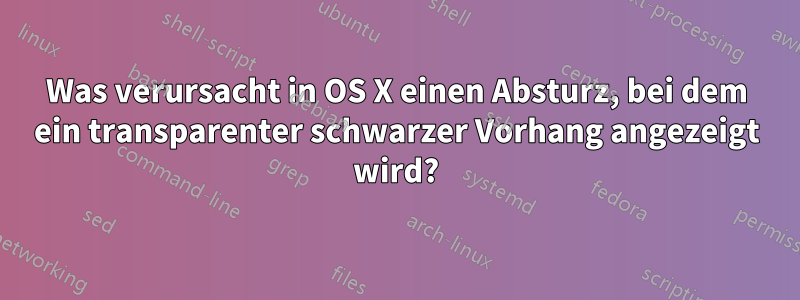 Was verursacht in OS X einen Absturz, bei dem ein transparenter schwarzer Vorhang angezeigt wird?