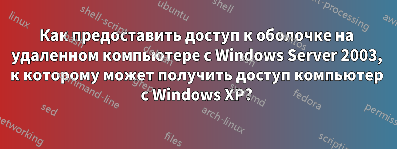 Как предоставить доступ к оболочке на удаленном компьютере с Windows Server 2003, к которому может получить доступ компьютер с Windows XP?