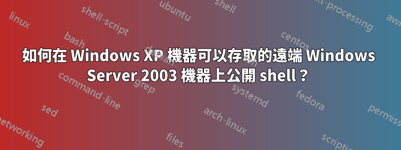 如何在 Windows XP 機器可以存取的遠端 Windows Server 2003 機器上公開 shell？