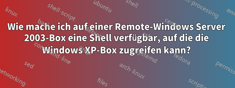 Wie mache ich auf einer Remote-Windows Server 2003-Box eine Shell verfügbar, auf die die Windows XP-Box zugreifen kann?