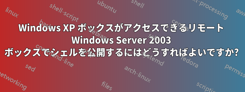 Windows XP ボックスがアクセスできるリモート Windows Server 2003 ボックスでシェルを公開するにはどうすればよいですか?