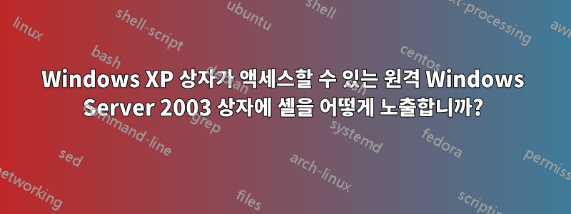 Windows XP 상자가 액세스할 수 있는 원격 Windows Server 2003 상자에 셸을 어떻게 노출합니까?