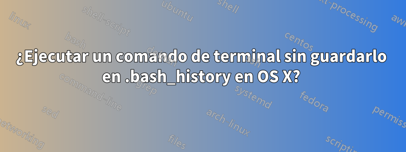 ¿Ejecutar un comando de terminal sin guardarlo en .bash_history en OS X?