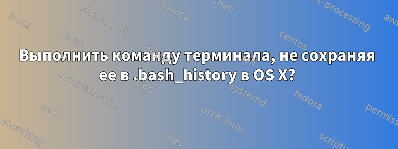 Выполнить команду терминала, не сохраняя ее в .bash_history в OS X?