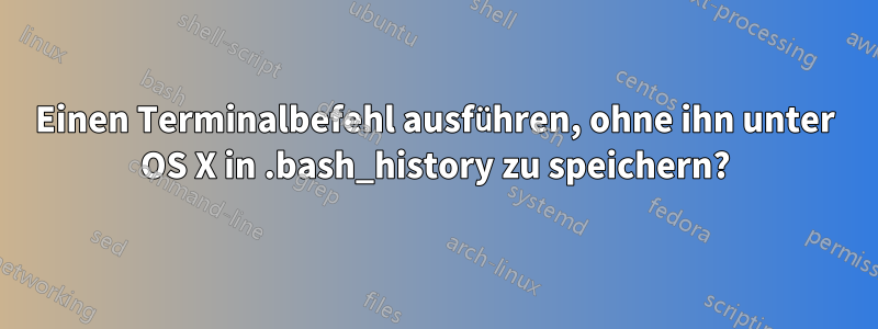 Einen Terminalbefehl ausführen, ohne ihn unter OS X in .bash_history zu speichern?