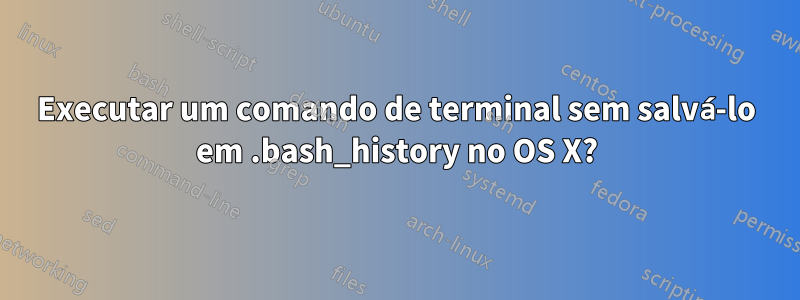 Executar um comando de terminal sem salvá-lo em .bash_history no OS X?