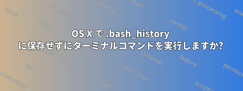 OS X で .bash_history に保存せずにターミナルコマンドを実行しますか?