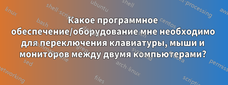 Какое программное обеспечение/оборудование мне необходимо для переключения клавиатуры, мыши и мониторов между двумя компьютерами?