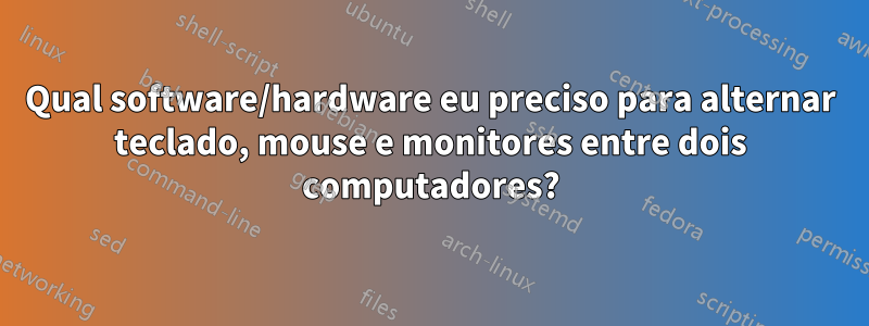 Qual software/hardware eu preciso para alternar teclado, mouse e monitores entre dois computadores?