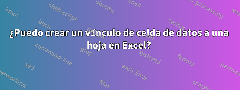 ¿Puedo crear un vínculo de celda de datos a una hoja en Excel?