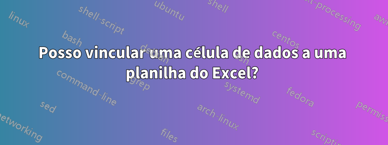 Posso vincular uma célula de dados a uma planilha do Excel?