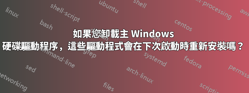 如果您卸載主 Windows 硬碟驅動程序，這些驅動程式會在下次啟動時重新安裝嗎？