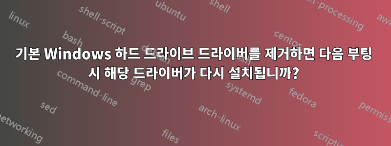 기본 Windows 하드 드라이브 드라이버를 제거하면 다음 부팅 시 해당 드라이버가 다시 설치됩니까?