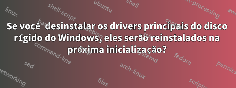 Se você desinstalar os drivers principais do disco rígido do Windows, eles serão reinstalados na próxima inicialização?