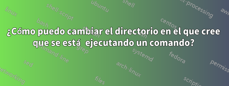 ¿Cómo puedo cambiar el directorio en el que cree que se está ejecutando un comando?