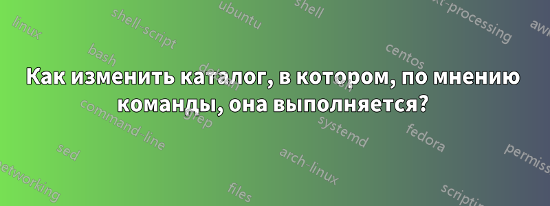 Как изменить каталог, в котором, по мнению команды, она выполняется?