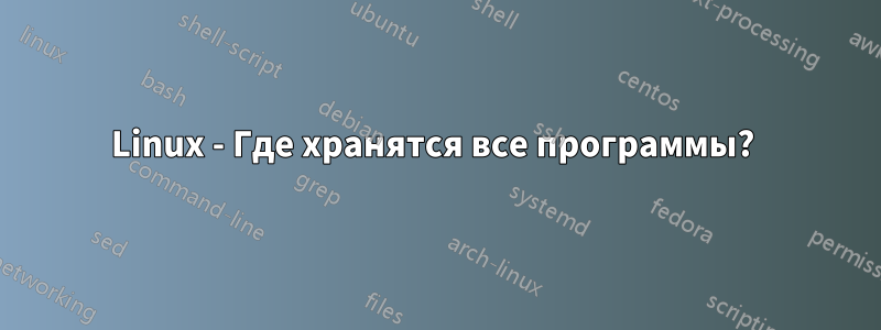 Linux - Где хранятся все программы? 