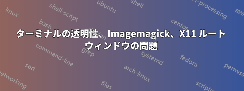 ターミナルの透明性、Imagemagick、X11 ルート ウィンドウの問題