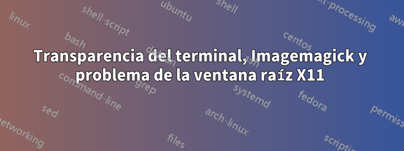 Transparencia del terminal, Imagemagick y problema de la ventana raíz X11