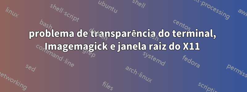 problema de transparência do terminal, Imagemagick e janela raiz do X11