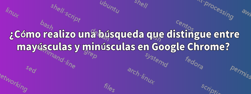 ¿Cómo realizo una búsqueda que distingue entre mayúsculas y minúsculas en Google Chrome? 