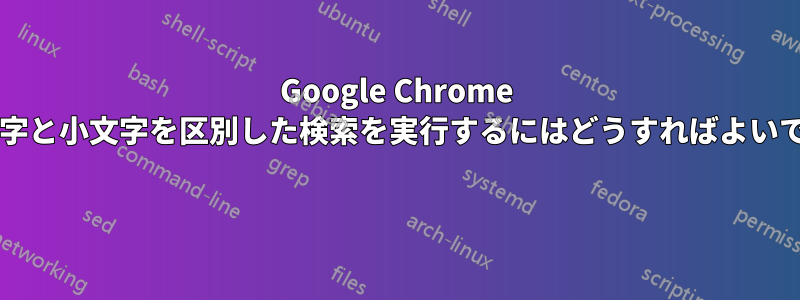 Google Chrome で大文字と小文字を区別した検索を実行するにはどうすればよいですか? 