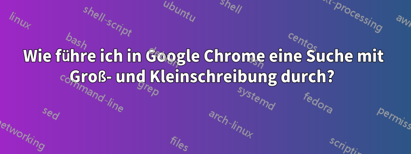 Wie führe ich in Google Chrome eine Suche mit Groß- und Kleinschreibung durch? 