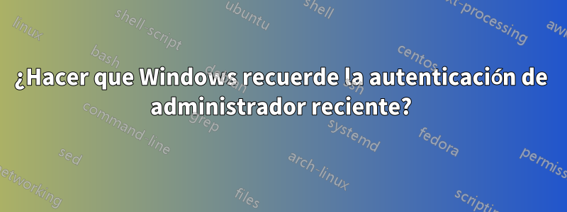 ¿Hacer que Windows recuerde la autenticación de administrador reciente?