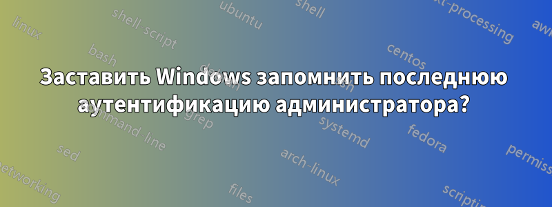 Заставить Windows запомнить последнюю аутентификацию администратора?