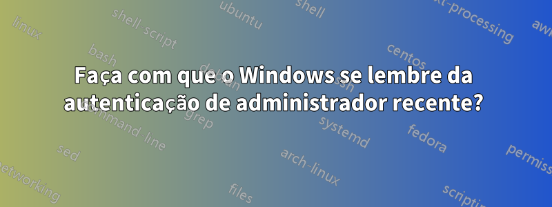 Faça com que o Windows se lembre da autenticação de administrador recente?